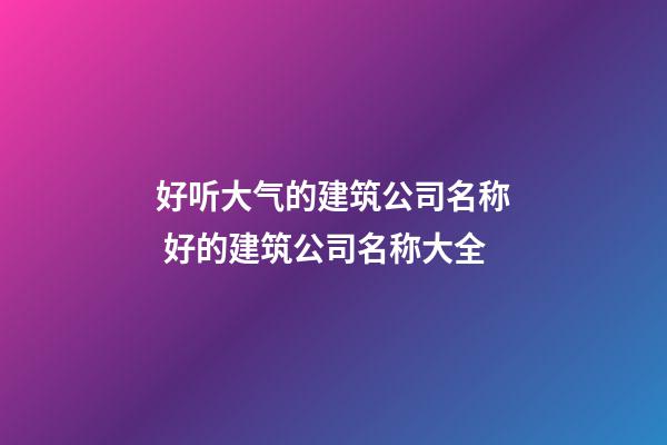 好听大气的建筑公司名称 好的建筑公司名称大全-第1张-公司起名-玄机派